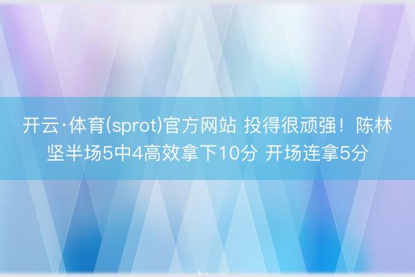开云·体育(sprot)官方网站 投得很顽强!陈林坚半场5中4高效拿下10分 开场连拿5分