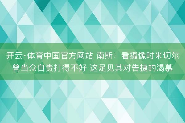 开云·体育中国官方网站 南斯：看摄像时米切尔曾当众自责打得不好 这足见其对告捷的渴慕