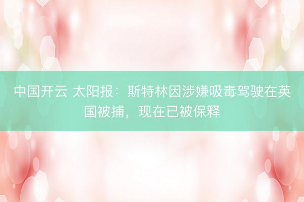 中国开云 太阳报：斯特林因涉嫌吸毒驾驶在英国被捕，现在已被保释