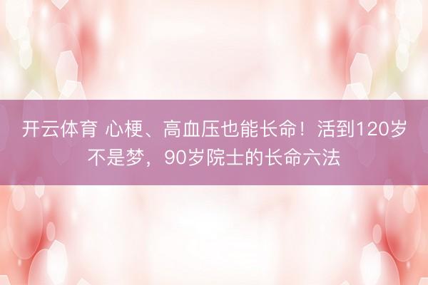 开云体育 心梗、高血压也能长命！活到120岁不是梦，90岁院士的长命六法