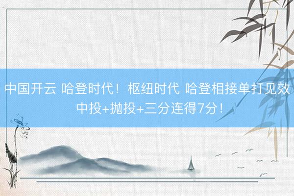 中国开云 哈登时代！枢纽时代 哈登相接单打见效 中投+抛投+三分连得7分！