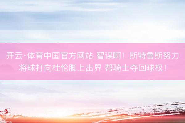 开云·体育中国官方网站 智谋啊！斯特鲁斯努力将球打向杜伦脚上出界 帮骑士夺回球权！