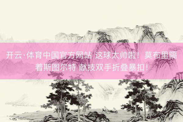 开云·体育中国官方网站 这球太帅啦！莫布里隔着斯图尔特 献技双手折叠暴扣！
