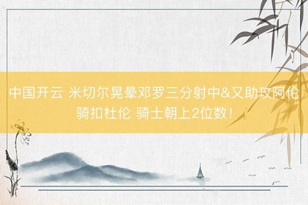 中国开云 米切尔晃晕邓罗三分射中&又助攻阿伦骑扣杜伦 骑士朝上2位数！