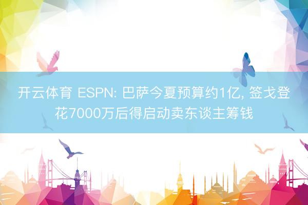 开云体育 ESPN: 巴萨今夏预算约1亿, 签戈登花7000万后得启动卖东谈主筹钱