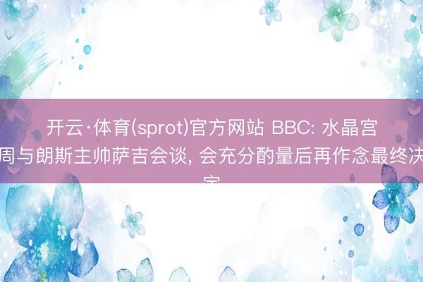 开云·体育(sprot)官方网站 BBC: 水晶宫本周与朗斯主帅萨吉会谈， 会充分酌量后再作念最终决定