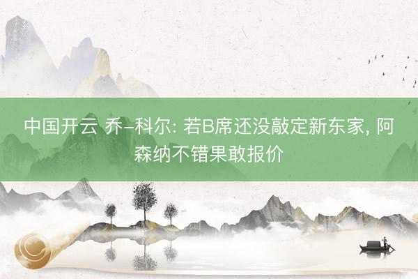 中国开云 乔-科尔: 若B席还没敲定新东家， 阿森纳不错果敢报价