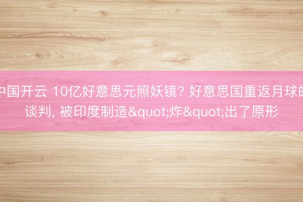 中国开云 10亿好意思元照妖镜? 好意思国重返月球的谈判， 被印度制造"炸"出了原形