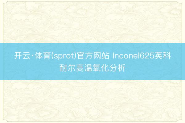 开云·体育(sprot)官方网站 Inconel625英科耐尔高温氧化分析