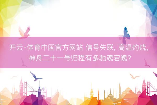 开云·体育中国官方网站 信号失联， 高温灼烧， 神舟二十一号归程有多驰魂宕魄?