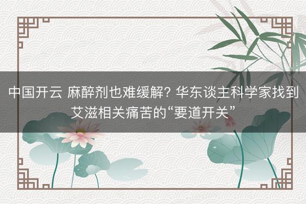 中国开云 麻醉剂也难缓解? 华东谈主科学家找到艾滋相关痛苦的“要道开关”