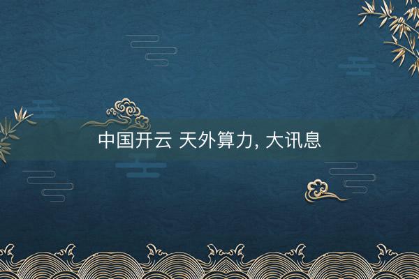 中国开云 天外算力， 大讯息