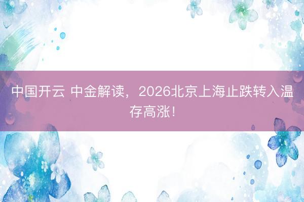 中国开云 中金解读，2026北京上海止跌转入温存高涨！