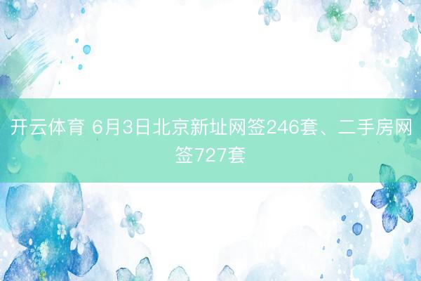 开云体育 6月3日北京新址网签246套、二手房网签727套