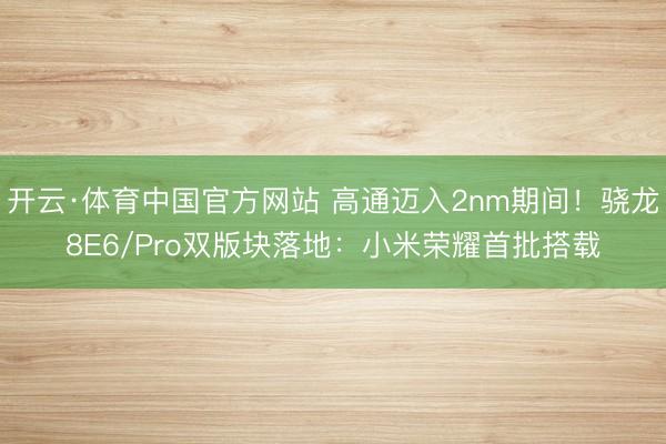 开云·体育中国官方网站 高通迈入2nm期间!骁龙8E6/Pro双版块落地:小米荣耀首批搭载