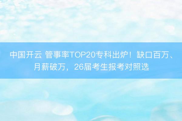 中国开云 管事率TOP20专科出炉！缺口百万、月薪破万，26届考生报考对照选