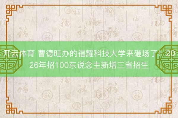 开云体育 曹德旺办的福耀科技大学来砸场了！2026年招100东说念主新增三省招生