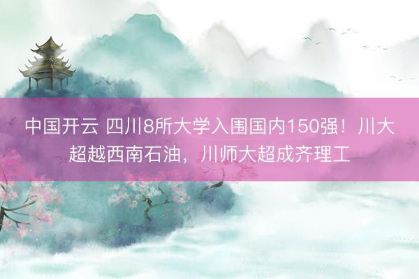中国开云 四川8所大学入围国内150强!川大超越西南石油,川师大超成齐理工