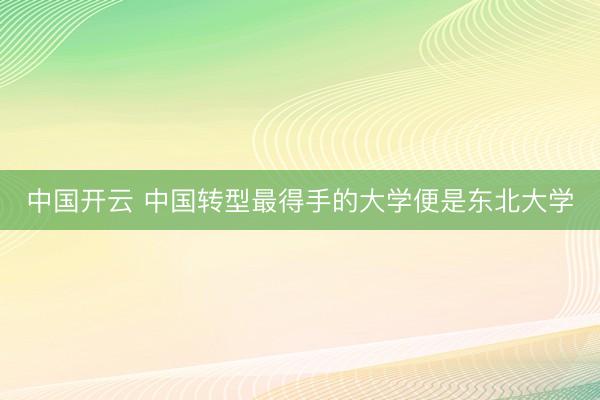 中国开云 中国转型最得手的大学便是东北大学