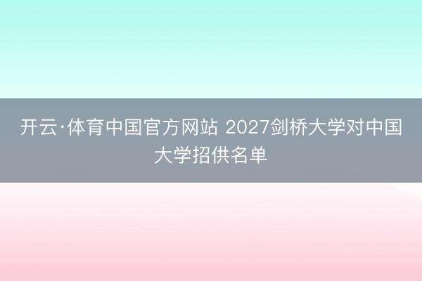 开云·体育中国官方网站 2027剑桥大学对中国大学招供名单