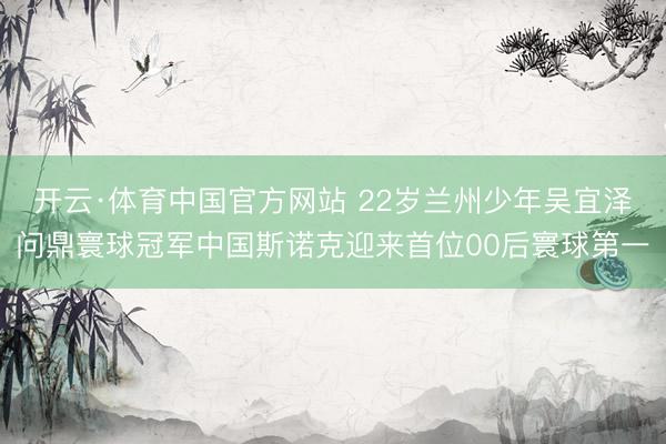 开云·体育中国官方网站 22岁兰州少年吴宜泽问鼎寰球冠军中国斯诺克迎来首位00后寰球第一