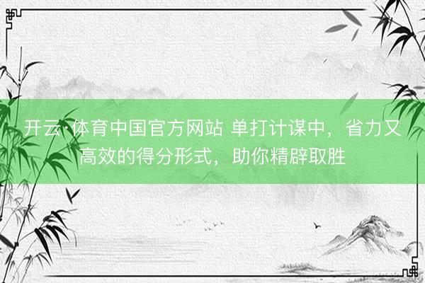 开云·体育中国官方网站 单打计谋中，省力又高效的得分形式，助你精辟取胜