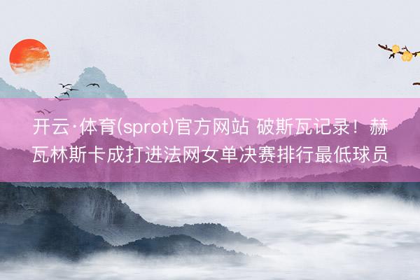 开云·体育(sprot)官方网站 破斯瓦记录！赫瓦林斯卡成打进法网女单决赛排行最低球员