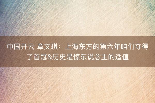 中国开云 章文琪:上海东方的第六年咱们夺得了首冠&历史是惊东说念主的适值