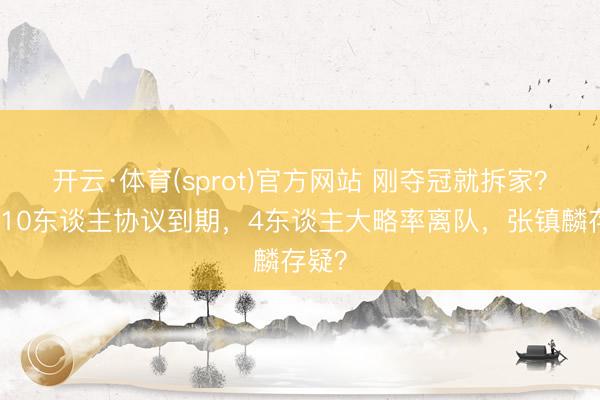 开云·体育(sprot)官方网站 刚夺冠就拆家?上海10东谈主协议到期,4东谈主大略率离队,张镇麟存疑?