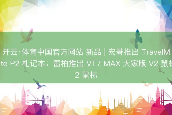 开云·体育中国官方网站 新品 | 宏碁推出 TravelMate P2 札记本;雷柏推出 VT7 MAX 大家版 V2 鼠标
