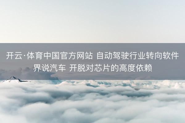 开云·体育中国官方网站 自动驾驶行业转向软件界说汽车 开脱对芯片的高度依赖