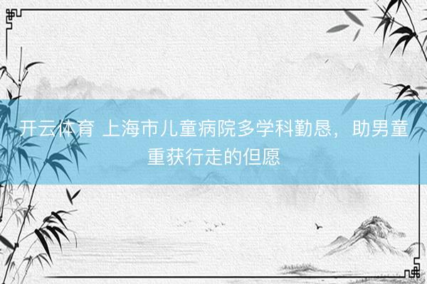 开云体育 上海市儿童病院多学科勤恳，助男童重获行走的但愿