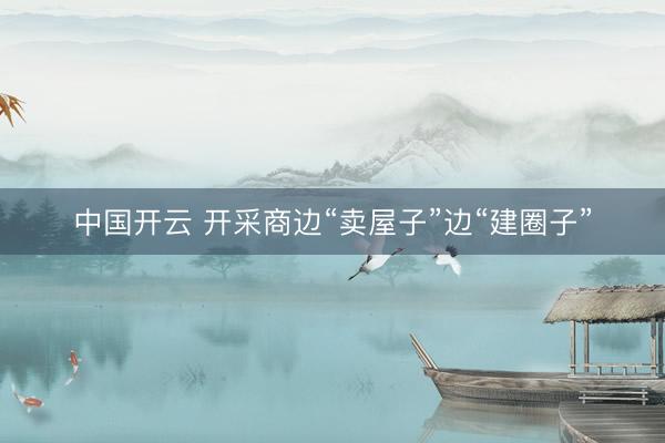 中国开云 开采商边“卖屋子”边“建圈子”