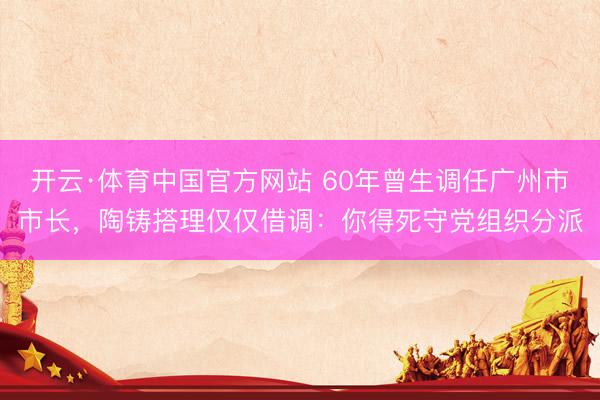 开云·体育中国官方网站 60年曾生调任广州市市长，陶铸搭理仅仅借调：你得死守党组织分派