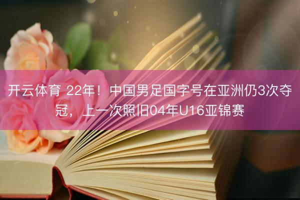 开云体育 22年！中国男足国字号在亚洲仍3次夺冠，上一次照旧