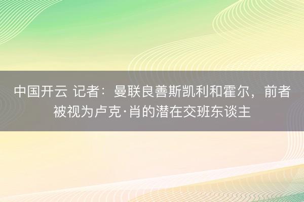 中国开云 记者：曼联良善斯凯利和霍尔，前者被视为卢克·肖的潜