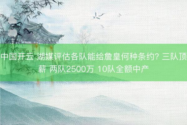 中国开云 湖媒评估各队能给詹皇何种条约? 三队顶薪 两队2500万 10队全额中产