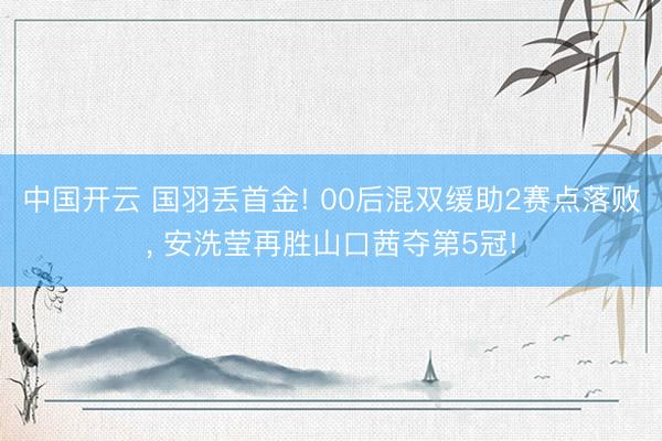 中国开云 国羽丢首金! 00后混双缓助2赛点落败， 安洗莹再胜山口茜夺第5冠!