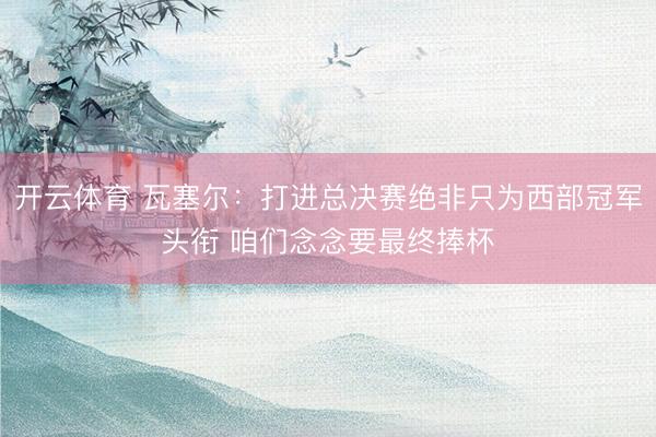 开云体育 瓦塞尔：打进总决赛绝非只为西部冠军头衔 咱们念念要最终捧杯