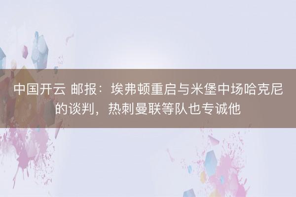 中国开云 邮报：埃弗顿重启与米堡中场哈克尼的谈判，热刺曼联等队也专诚他