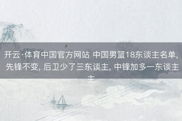 开云·体育中国官方网站 中国男篮18东谈主名单， 先锋不变， 后卫少了三东谈主， 中锋加多一东谈主