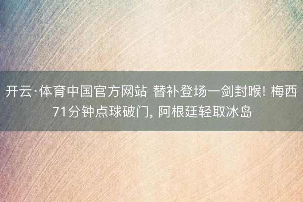 开云·体育中国官方网站 替补登场一剑封喉! 梅西71分钟点球破门， 阿根廷轻取冰岛