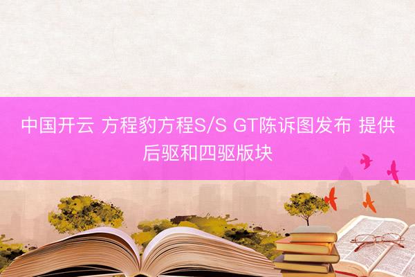 中国开云 方程豹方程S/S GT陈诉图发布 提供后驱和四驱版块