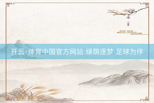开云·体育中国官方网站 绿荫逐梦 足球为伴