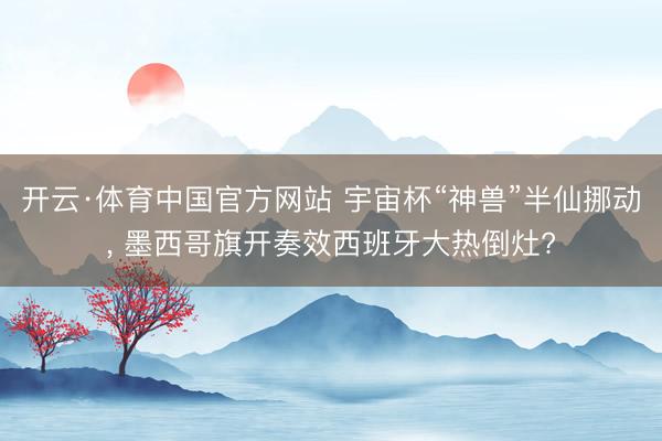 开云·体育中国官方网站 宇宙杯“神兽”半仙挪动， 墨西哥旗开奏效西班牙大热倒灶?