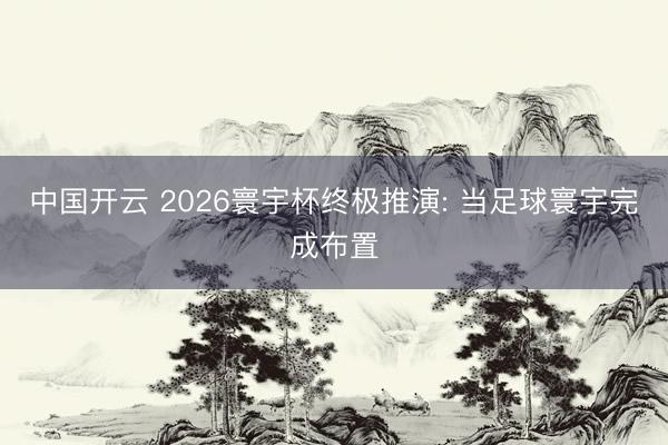 中国开云 2026寰宇杯终极推演: 当足球寰宇完成布置