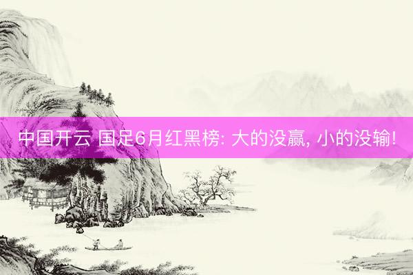 中国开云 国足6月红黑榜: 大的没赢， 小的没输!