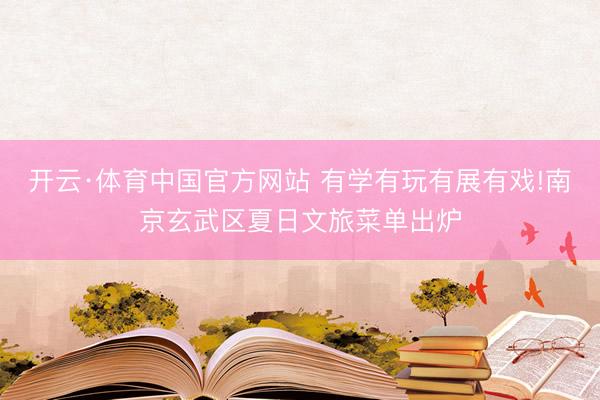 开云·体育中国官方网站 有学有玩有展有戏!南京玄武区夏日文旅菜单出炉