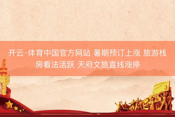 开云·体育中国官方网站 暑期预订上涨 旅游栈房看法活跃 天府文旅直线涨停