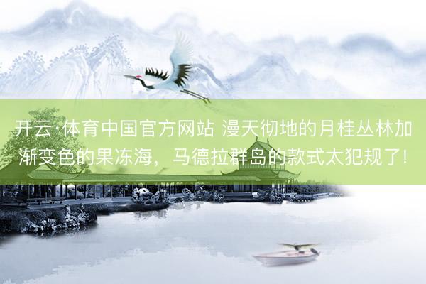 开云·体育中国官方网站 漫天彻地的月桂丛林加渐变色的果冻海，马德拉群岛的款式太犯规了!
